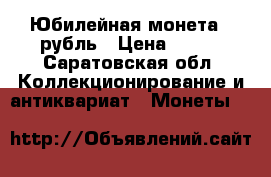 Юбилейная монета 1 рубль › Цена ­ 100 - Саратовская обл. Коллекционирование и антиквариат » Монеты   